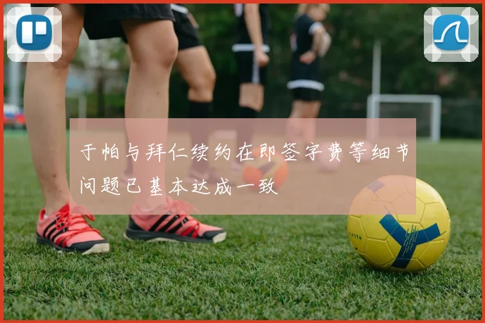 于帕与拜仁续约在即签字费等细节问题已基本达成一致