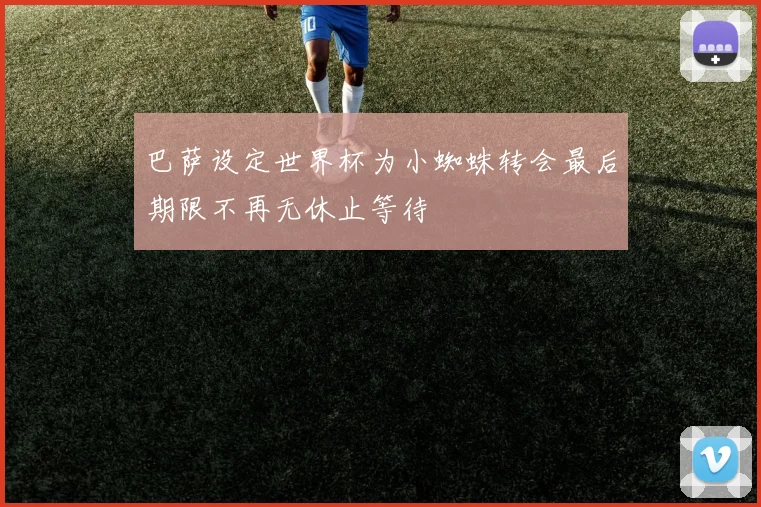 巴萨设定世界杯为小蜘蛛转会最后期限不再无休止等待