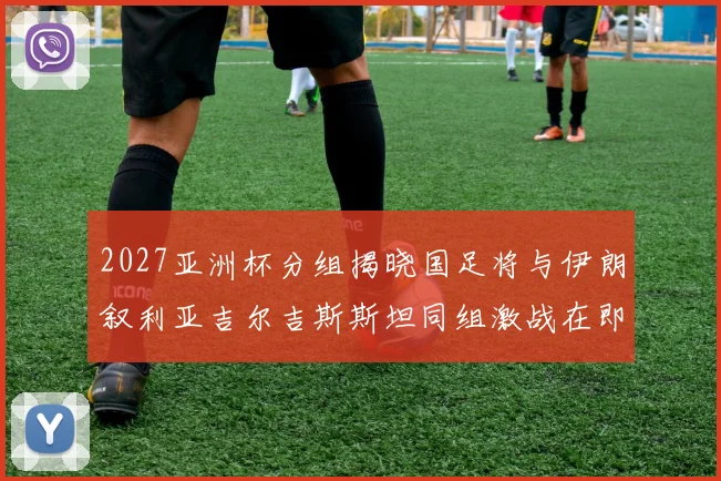 2027亚洲杯分组揭晓国足将与伊朗叙利亚吉尔吉斯斯坦同组激战在即