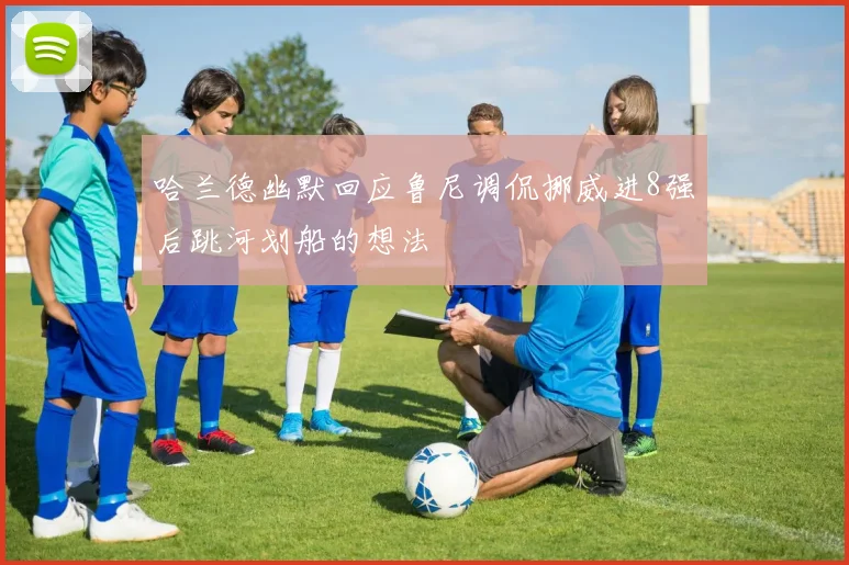 哈兰德幽默回应鲁尼调侃挪威进8强后跳河划船的想法