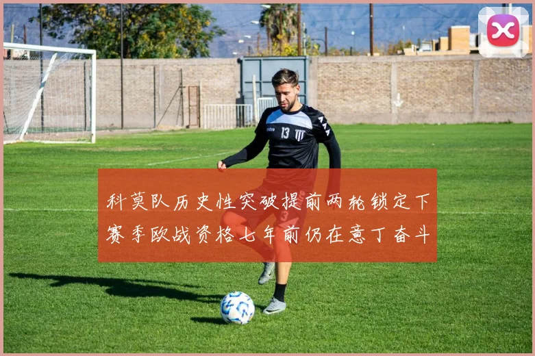 科莫队历史性突破提前两轮锁定下赛季欧战资格七年前仍在意丁奋斗