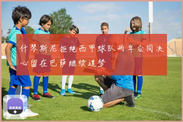 什琴斯尼拒绝西甲球队两年合同决心留在巴萨继续追梦
