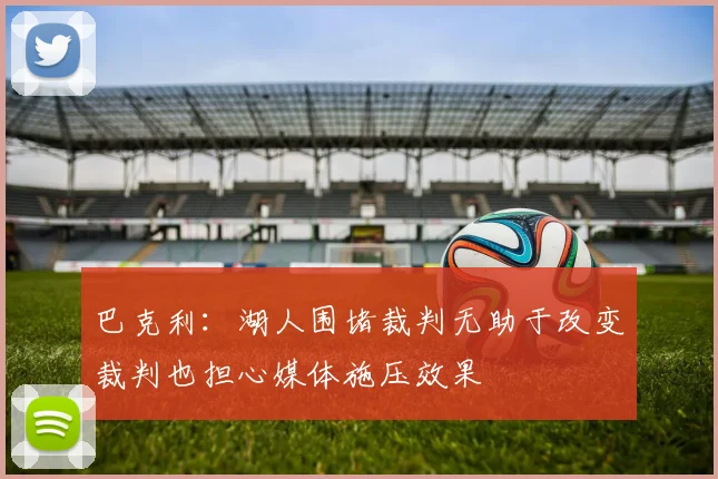 巴克利：湖人围堵裁判无助于改变裁判也担心媒体施压效果