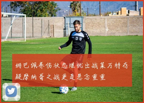 姆巴佩养伤状态堪忧出战莱万特存疑摩纳哥之战更是悬念重重
