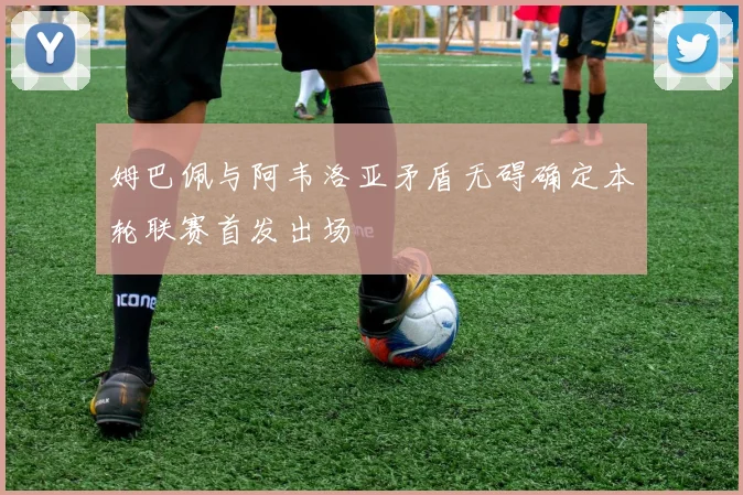 姆巴佩与阿韦洛亚矛盾无碍确定本轮联赛首发出场