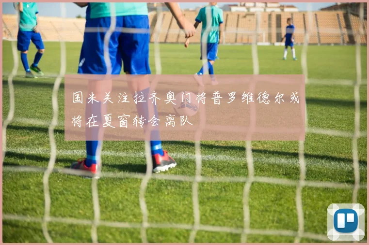 国米关注拉齐奥门将普罗维德尔或将在夏窗转会离队