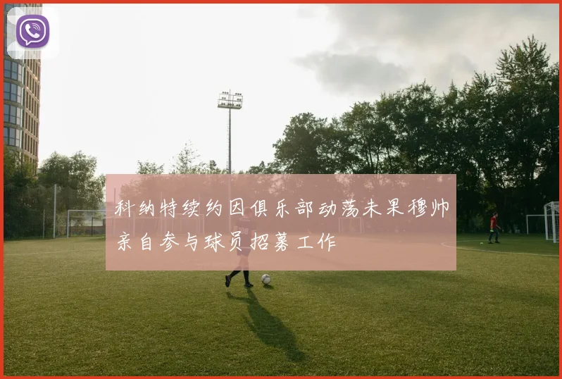 科纳特续约因俱乐部动荡未果穆帅亲自参与球员招募工作