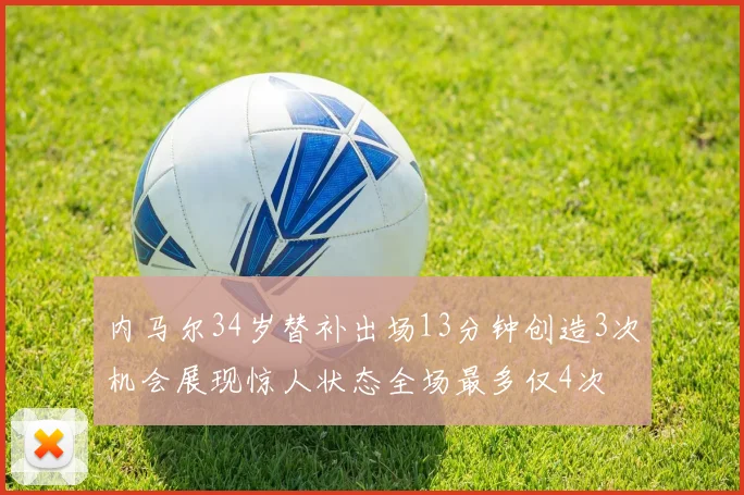 内马尔34岁替补出场13分钟创造3次机会展现惊人状态全场最多仅4次