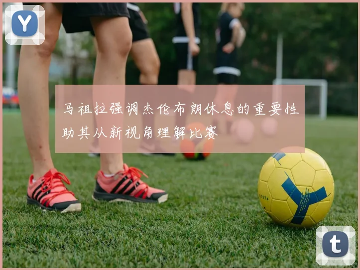 马祖拉强调杰伦布朗休息的重要性助其从新视角理解比赛