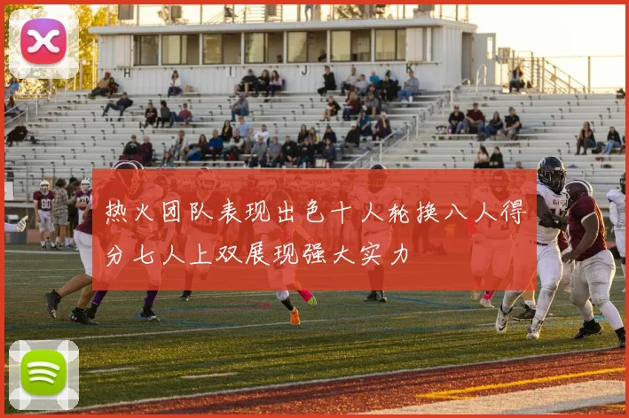 热火团队表现出色十人轮换八人得分七人上双展现强大实力