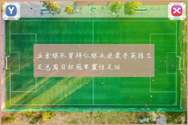 业余球队穿拜仁球衣逆袭夺英格兰足总周日杯冠军震惊足坛