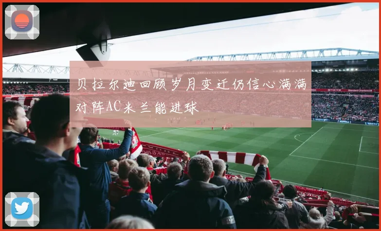 贝拉尔迪回顾岁月变迁仍信心满满对阵AC米兰能进球