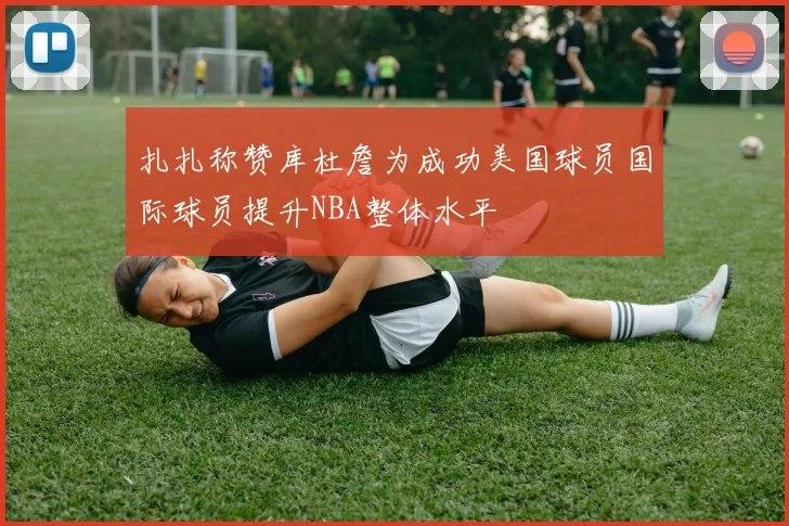 扎扎称赞库杜詹为成功美国球员国际球员提升NBA整体水平