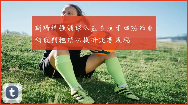斯玛特强调球队应专注于回防而非向裁判抱怨以提升比赛表现