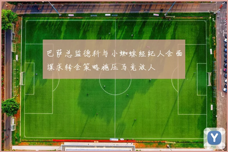 巴萨总监德科与小蜘蛛经纪人会面谋求转会策略施压马竞放人