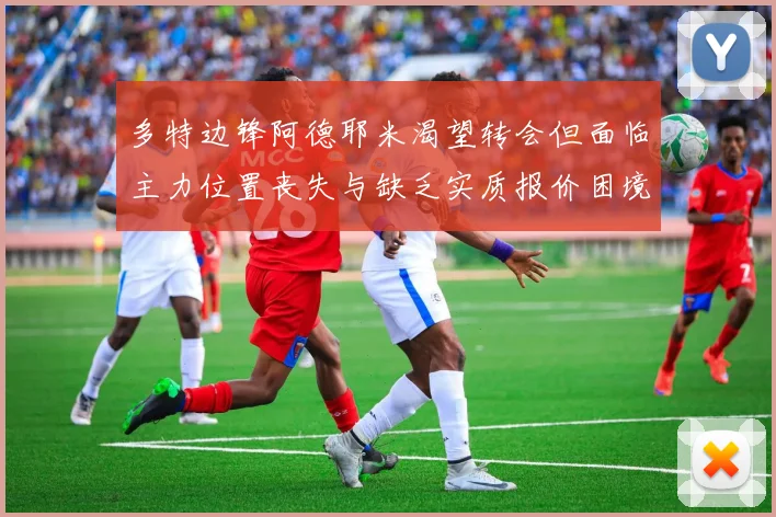 多特边锋阿德耶米渴望转会但面临主力位置丧失与缺乏实质报价困境