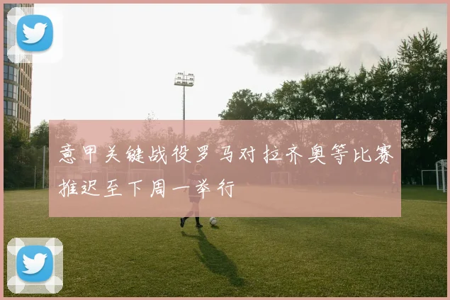 意甲关键战役罗马对拉齐奥等比赛推迟至下周一举行