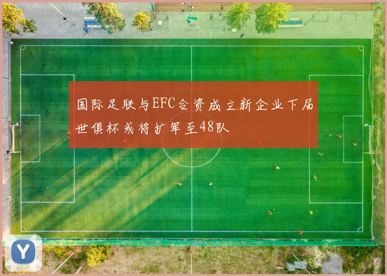 国际足联与EFC合资成立新企业下届世俱杯或将扩军至48队