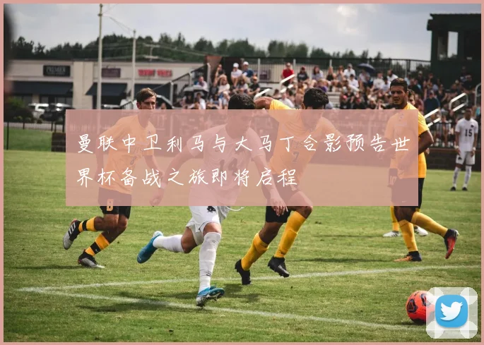 曼联中卫利马与大马丁合影预告世界杯备战之旅即将启程