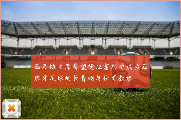西足协主席寄望德拉富恩特成为西班牙足球的长青树与传奇教练