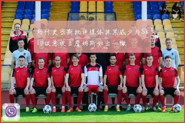 约什史密斯批评媒体抹黑威少与Skip故意攻击詹姆斯如出一辙