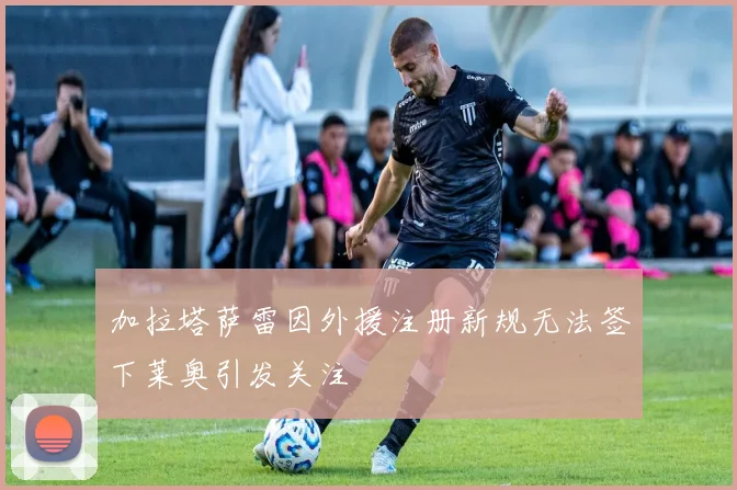 加拉塔萨雷因外援注册新规无法签下莱奥引发关注