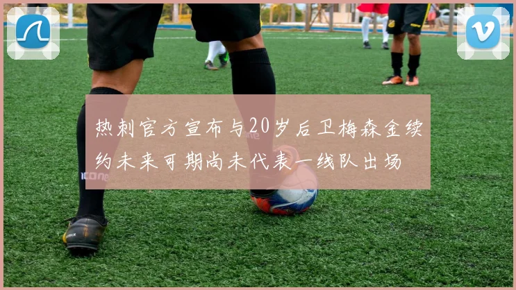 热刺官方宣布与20岁后卫梅森金续约未来可期尚未代表一线队出场