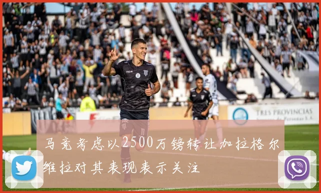马竞考虑以2500万镑转让加拉格尔维拉对其表现表示关注