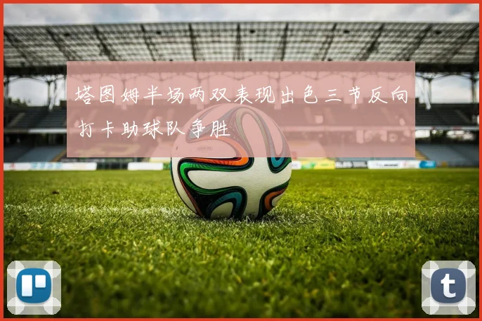 塔图姆半场两双表现出色三节反向打卡助球队争胜